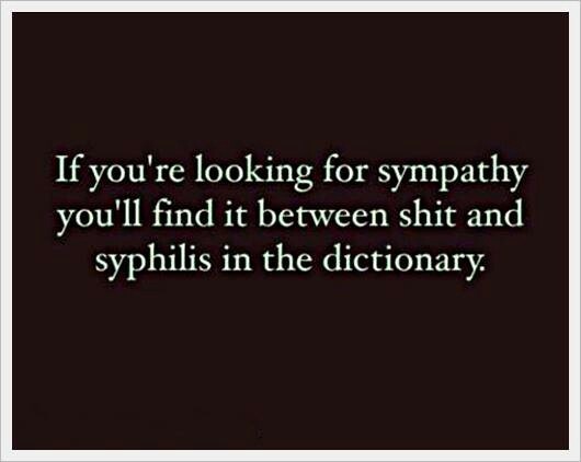 If you're looking for sympathy you'll find it between shit and syphilis in the dictionary.