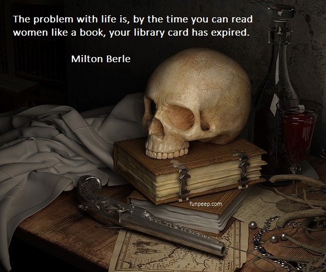 The problem with life is, by the time you can read women like a book, your library card has expired. – Milton Berle