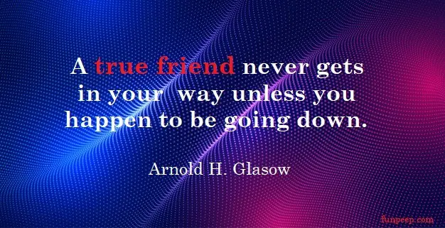 A true friend never gets in your way unless you happen to be going down.