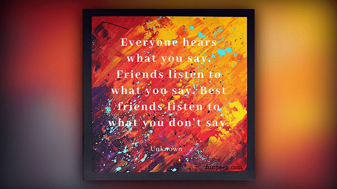 Everyone hears what you say. Friends listen to what you say. Best friends listen to what you don’t say