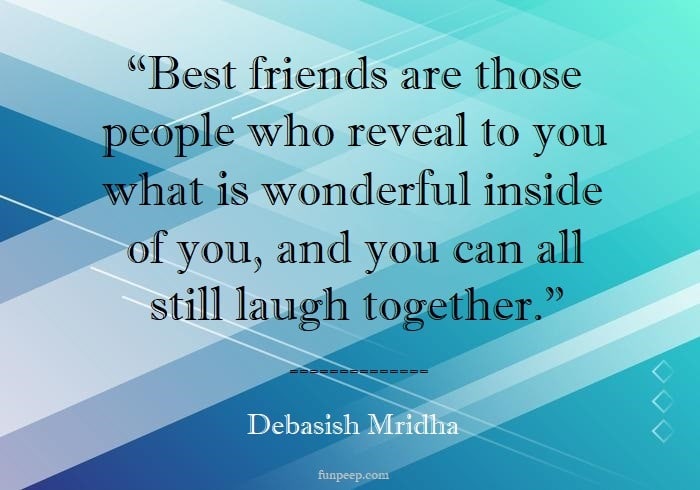 Best friends are those people who reveal to you what is wonderful inside of you, and you can all still laugh together