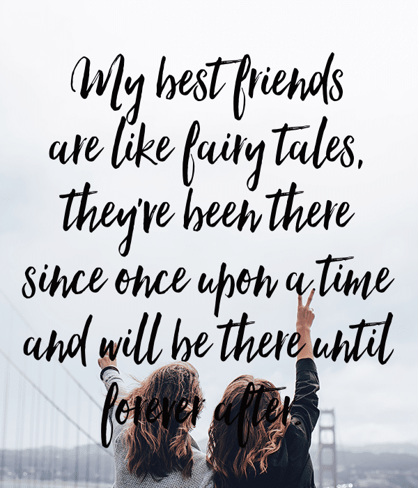 My best friends are like fairy tales, they've been there since once upon a time and will be there until forever after.