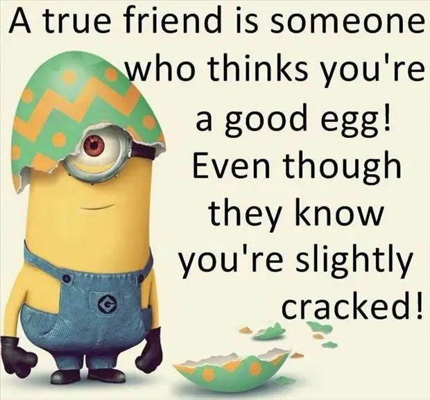A true friend is someone who thinks that you are a good egg even though he knows that you are slightly cracked.