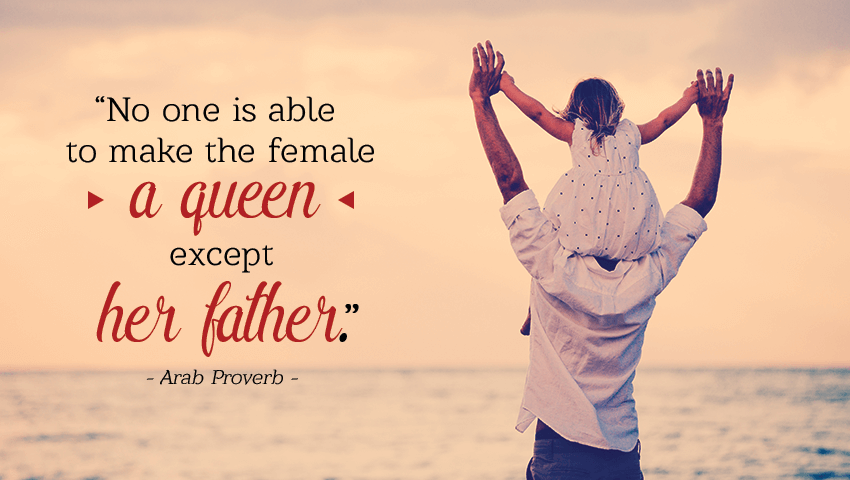 No one is able to make the female a queen except her father. – Arab Proverb